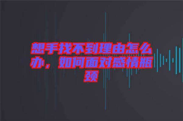 想手找不到理由怎么辦，如何面對感情瓶頸