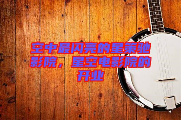 空中最閃亮的星策馳影院，星空電影院的開業(yè)