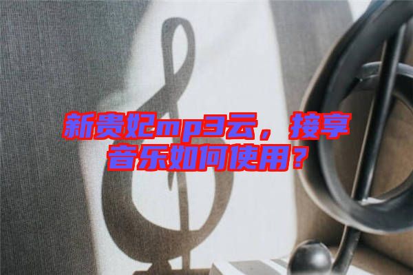 新貴妃mp3云，接享音樂如何使用？