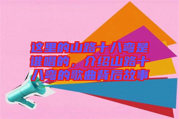 這里的山路十八彎是誰(shuí)唱的，介紹山路十八彎的歌曲背后故事