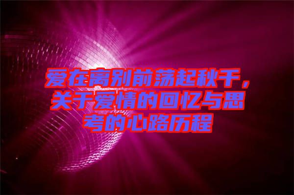 愛在離別前蕩起秋千，關于愛情的回憶與思考的心路歷程