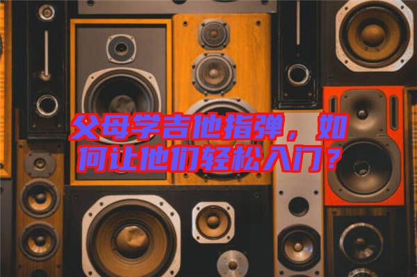 父母學(xué)吉他指彈，如何讓他們輕松入門？