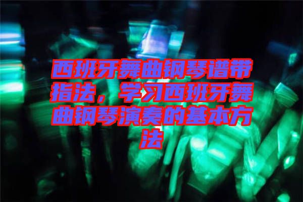 西班牙舞曲鋼琴譜帶指法，學(xué)習(xí)西班牙舞曲鋼琴演奏的基本方法