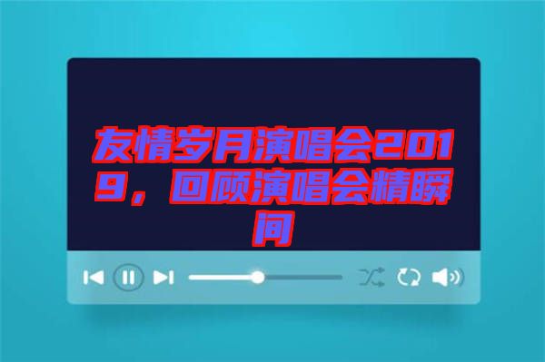 友情歲月演唱會(huì)2019，回顧演唱會(huì)精瞬間