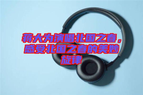 蔣大為演唱北國(guó)之春，感受北國(guó)之春的美妙旋律