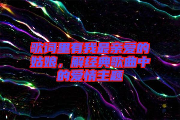 歌詞里有我最親愛的姑娘，解經(jīng)典歌曲中的愛情主題