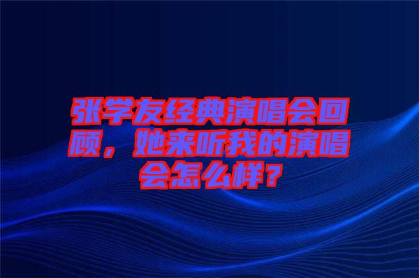 張學友經典演唱會回顧，她來聽我的演唱會怎么樣？