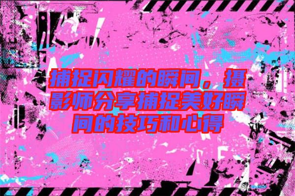 捕捉閃耀的瞬間，攝影師分享捕捉美好瞬間的技巧和心得