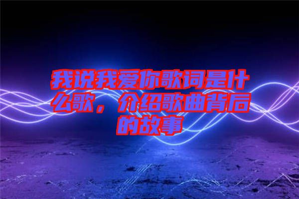我說我愛你歌詞是什么歌，介紹歌曲背后的故事