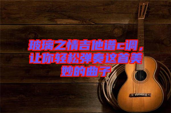玻璃之情吉他譜c調，讓你輕松彈奏這首美妙的曲子