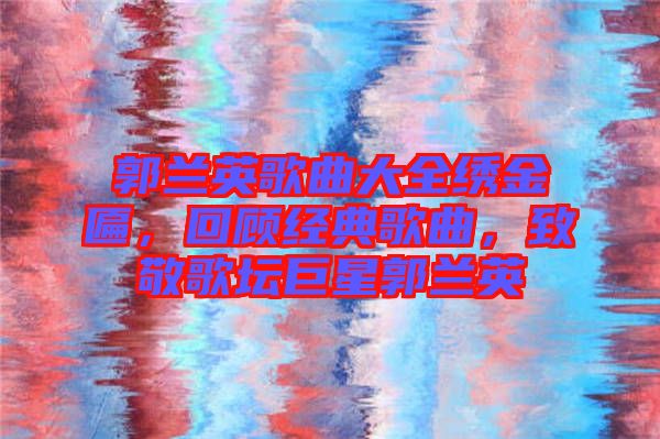郭蘭英歌曲大全繡金匾，回顧經(jīng)典歌曲，致敬歌壇巨星郭蘭英