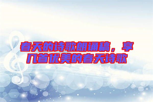 春天的詩歌朗誦稿，享幾首優(yōu)美的春天詩歌