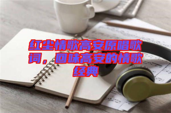 紅塵情歌高安原唱歌詞，回味高安的情歌經(jīng)典