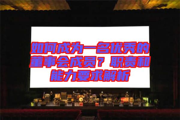 如何成為一名優(yōu)秀的董事會(huì)成員？職責(zé)和能力要求解析