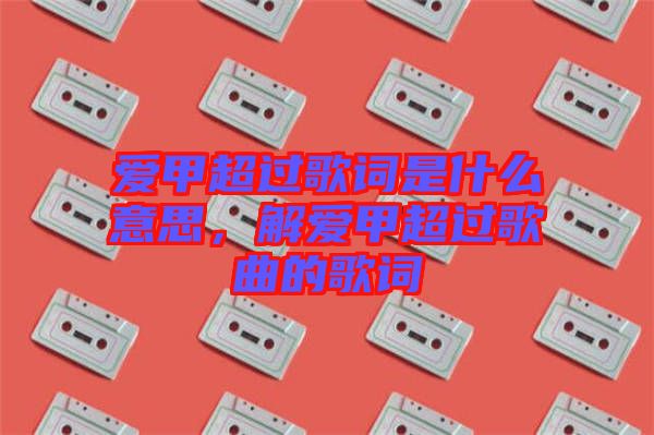 愛甲超過歌詞是什么意思，解愛甲超過歌曲的歌詞