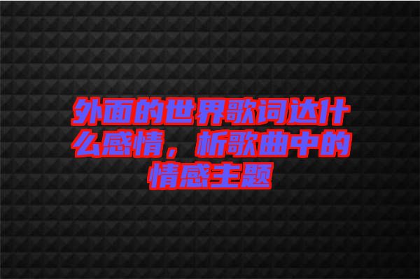 外面的世界歌詞達(dá)什么感情，析歌曲中的情感主題
