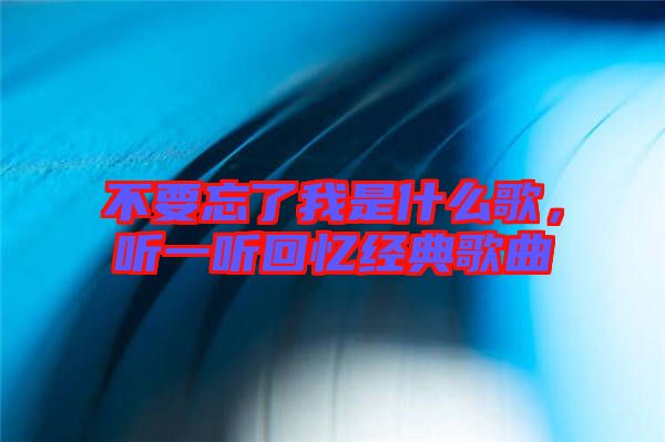 不要忘了我是什么歌，聽一聽回憶經(jīng)典歌曲