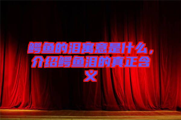 鱷魚(yú)的淚寓意是什么，介紹鱷魚(yú)淚的真正含義
