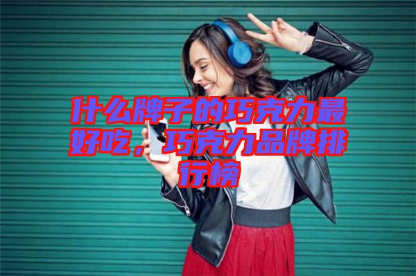 什么牌子的巧克力最好吃，巧克力品牌排行榜