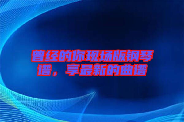 曾經(jīng)的你現(xiàn)場(chǎng)版鋼琴譜，享最新的曲譜