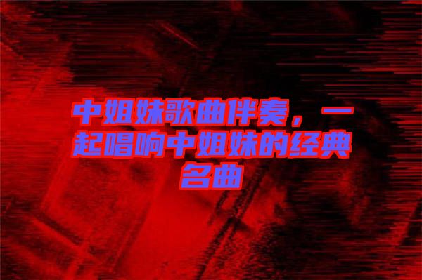 中姐妹歌曲伴奏，一起唱響中姐妹的經(jīng)典名曲