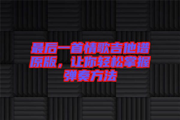 最后一首情歌吉他譜原版，讓你輕松掌握彈奏方法