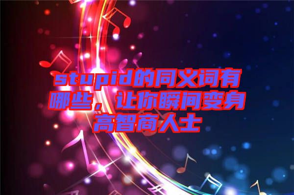 stupid的同義詞有哪些，讓你瞬間變身高智商人士