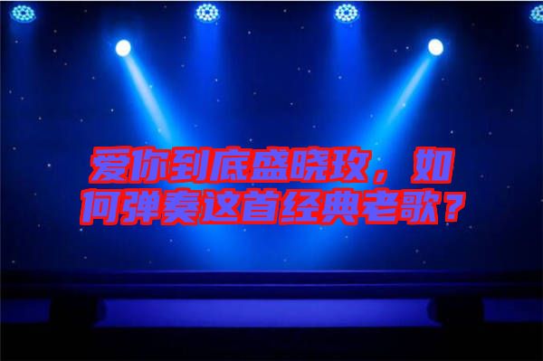 愛你到底盛曉玫，如何彈奏這首經(jīng)典老歌？