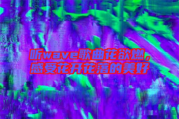 聽wave歌曲花欲燃，感受花開花落的美好