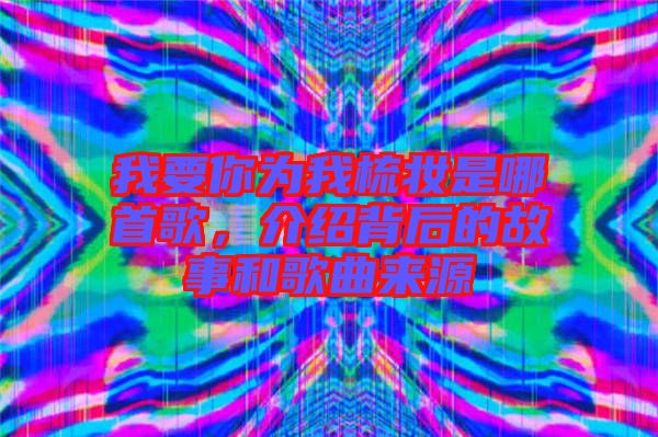 我要你為我梳妝是哪首歌，介紹背后的故事和歌曲來源