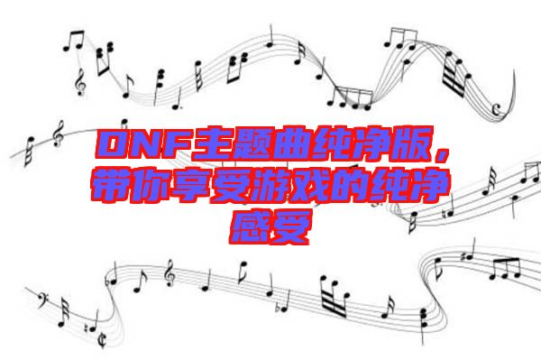 DNF主題曲純凈版，帶你享受游戲的純凈感受