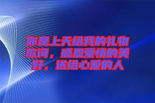 你是上天給我的禮物歌詞，感恩愛(ài)情的美好，送給心愛(ài)的人