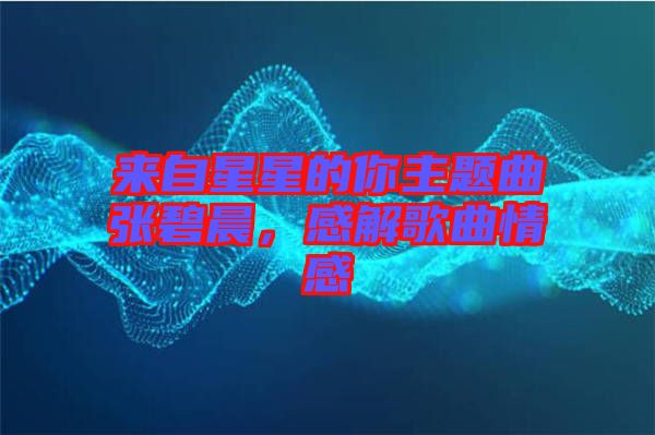 來自星星的你主題曲張碧晨，感解歌曲情感