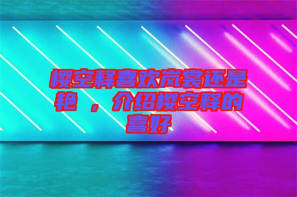 櫻空釋喜歡嵐裳還是艷炟，介紹櫻空釋的喜好