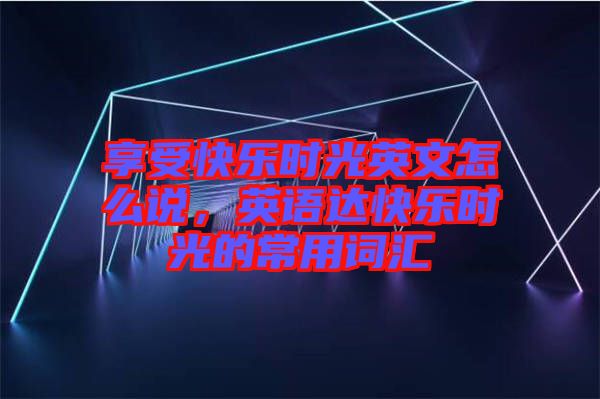 享受快樂時光英文怎么說，英語達快樂時光的常用詞匯