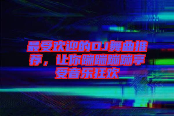 最受歡迎的DJ舞曲推薦，讓你蹦蹦蹦蹦享受音樂狂歡