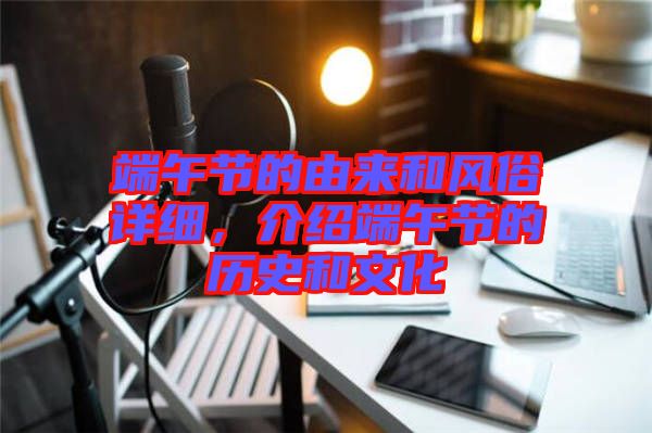 端午節(jié)的由來和風俗詳細，介紹端午節(jié)的歷史和文化