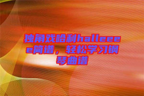 獨角戲哈利halleeee簡譜，輕松學(xué)習(xí)鋼琴曲譜