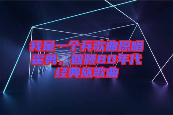 我是一個兵歌曲原唱霍勇，回顧80年代經(jīng)典旅歌曲