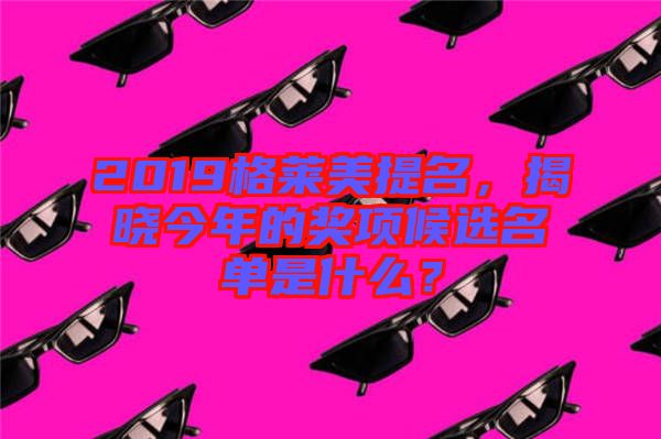 2019格萊美提名，揭曉今年的獎(jiǎng)項(xiàng)候選名單是什么？