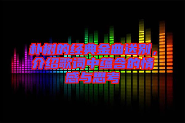 樸樹的經(jīng)典金曲送別，介紹歌詞中蘊含的情感與思考