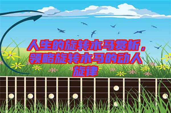 人生的旋轉(zhuǎn)木馬賞析，領(lǐng)略旋轉(zhuǎn)木馬的動(dòng)人旋律