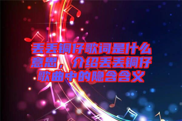 丟丟銅仔歌詞是什么意思，介紹丟丟銅仔歌曲中的隱含含義