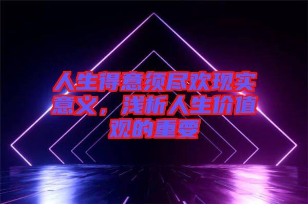 人生得意須盡歡現(xiàn)實(shí)意義，淺析人生價(jià)值觀的重要