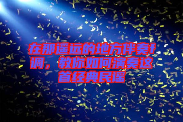 在那遙遠(yuǎn)的地方伴奏f調(diào)，教你如何演奏這首經(jīng)典民謠