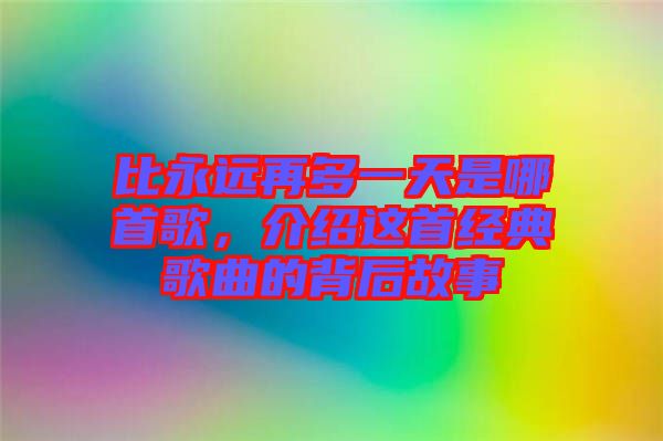 比永遠(yuǎn)再多一天是哪首歌，介紹這首經(jīng)典歌曲的背后故事