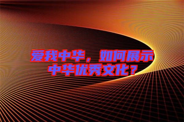愛我中華，如何展示中華優(yōu)秀文化？