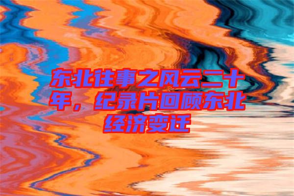 東北往事之風云二十年，紀錄片回顧東北經濟變遷