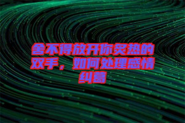 舍不得放開(kāi)你炙熱的雙手，如何處理感情糾葛