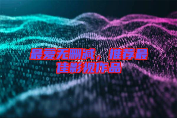 最愛無刪減，推薦最佳影視作品